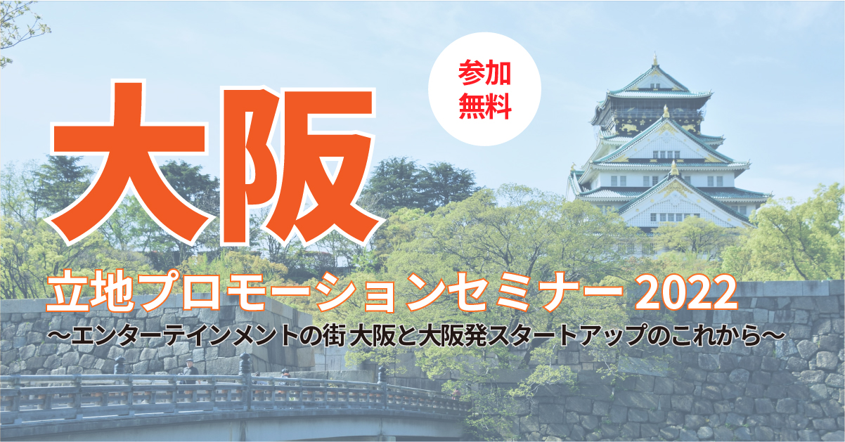 大阪立地プロモーションセミナー2022 ―エンターテインメントの街 大阪と大阪発スタートアップのこれから―、参加無料